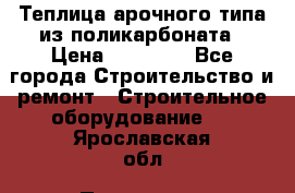 Теплица арочного типа из поликарбоната › Цена ­ 11 100 - Все города Строительство и ремонт » Строительное оборудование   . Ярославская обл.,Переславль-Залесский г.